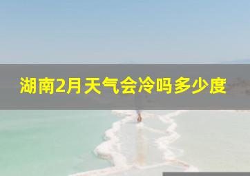 湖南2月天气会冷吗多少度