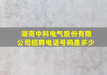 湖南中科电气股份有限公司招聘电话号码是多少