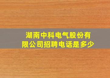 湖南中科电气股份有限公司招聘电话是多少