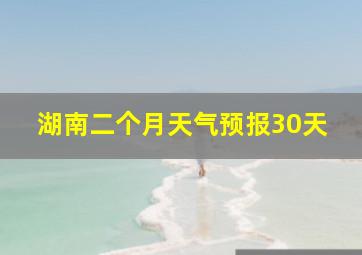 湖南二个月天气预报30天