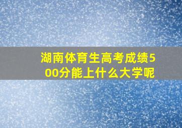 湖南体育生高考成绩500分能上什么大学呢