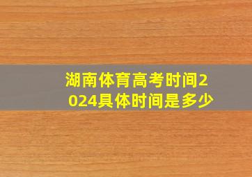 湖南体育高考时间2024具体时间是多少