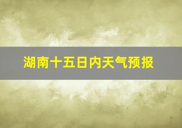 湖南十五日内天气预报