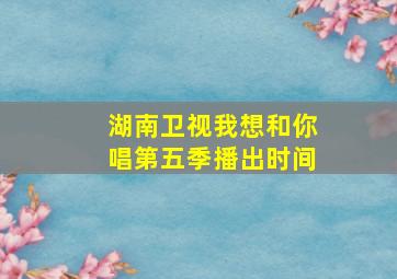 湖南卫视我想和你唱第五季播出时间