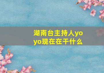 湖南台主持人yoyo现在在干什么