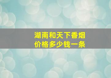 湖南和天下香烟价格多少钱一条