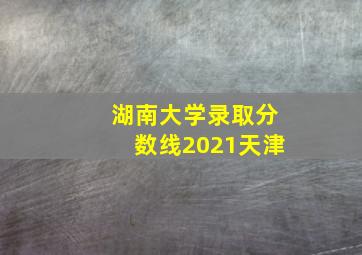 湖南大学录取分数线2021天津