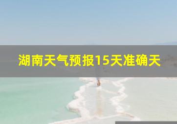 湖南天气预报15天准确天