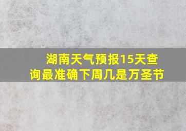 湖南天气预报15天查询最准确下周几是万圣节