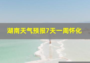 湖南天气预报7天一周怀化