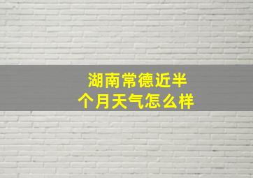 湖南常德近半个月天气怎么样