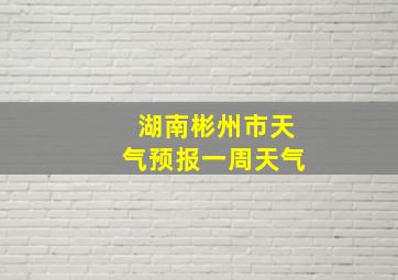 湖南彬州市天气预报一周天气