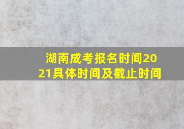 湖南成考报名时间2021具体时间及截止时间