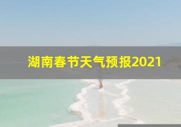 湖南春节天气预报2021