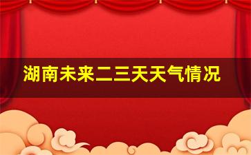 湖南未来二三天天气情况