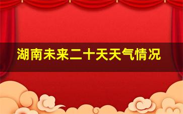 湖南未来二十天天气情况