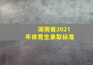 湖南省2021年体育生录取标准