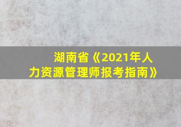 湖南省《2021年人力资源管理师报考指南》