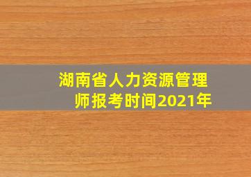 湖南省人力资源管理师报考时间2021年