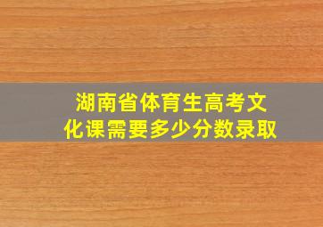 湖南省体育生高考文化课需要多少分数录取