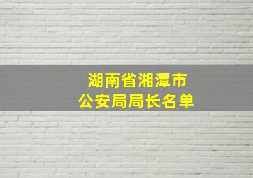 湖南省湘潭市公安局局长名单