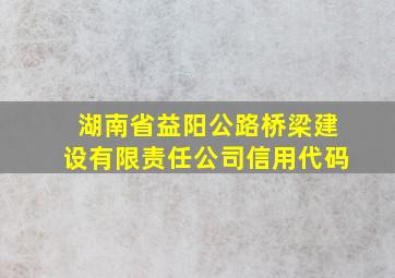 湖南省益阳公路桥梁建设有限责任公司信用代码