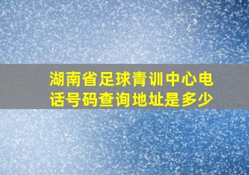 湖南省足球青训中心电话号码查询地址是多少