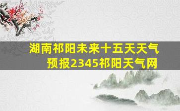 湖南祁阳未来十五天天气预报2345祁阳天气网