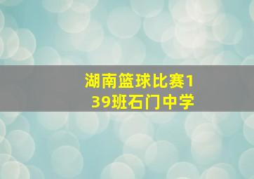 湖南篮球比赛139班石门中学