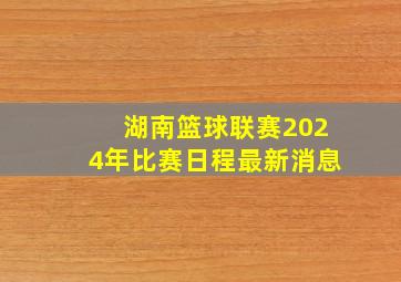 湖南篮球联赛2024年比赛日程最新消息