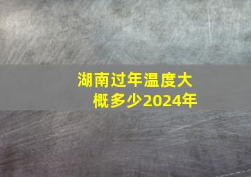 湖南过年温度大概多少2024年