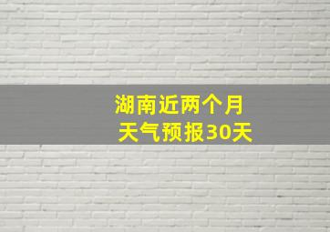 湖南近两个月天气预报30天