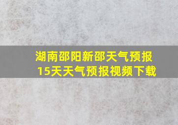 湖南邵阳新邵天气预报15天天气预报视频下载