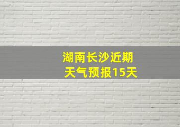 湖南长沙近期天气预报15天