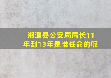 湘潭县公安局局长11年到13年是谁任命的呢