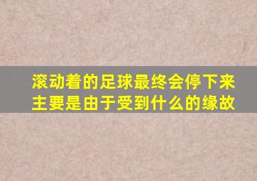 滚动着的足球最终会停下来主要是由于受到什么的缘故