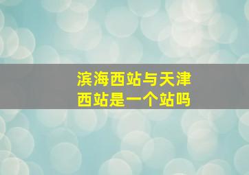 滨海西站与天津西站是一个站吗