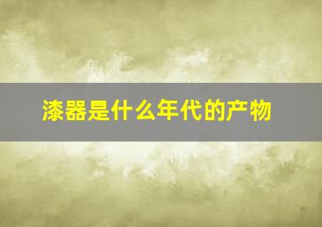 漆器是什么年代的产物