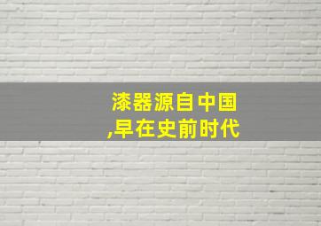 漆器源自中国,早在史前时代