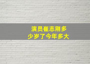 演员崔志刚多少岁了今年多大