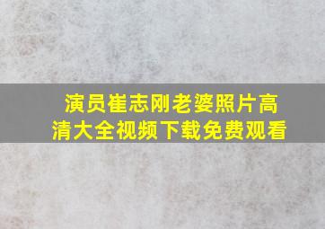 演员崔志刚老婆照片高清大全视频下载免费观看