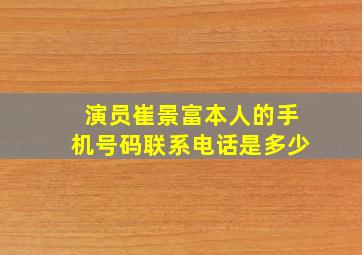 演员崔景富本人的手机号码联系电话是多少