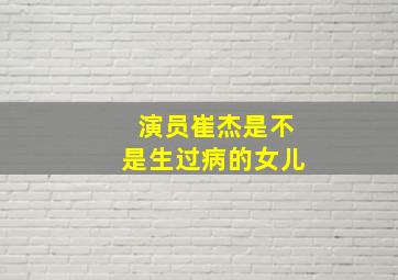 演员崔杰是不是生过病的女儿