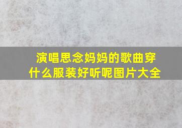 演唱思念妈妈的歌曲穿什么服装好听呢图片大全