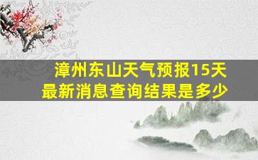 漳州东山天气预报15天最新消息查询结果是多少