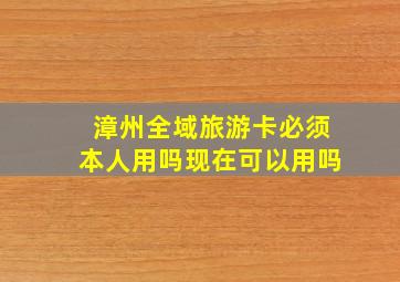 漳州全域旅游卡必须本人用吗现在可以用吗