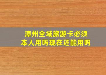 漳州全域旅游卡必须本人用吗现在还能用吗