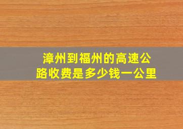 漳州到福州的高速公路收费是多少钱一公里