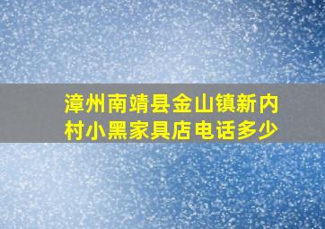 漳州南靖县金山镇新内村小黑家具店电话多少