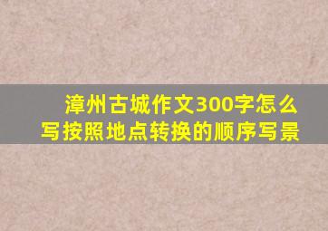 漳州古城作文300字怎么写按照地点转换的顺序写景